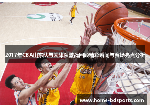 2017年CBA山东队与天津队激战回顾精彩瞬间与赛场亮点分析