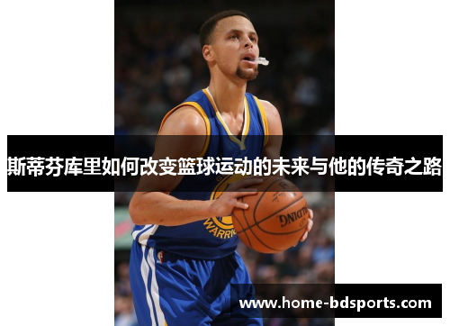 斯蒂芬库里如何改变篮球运动的未来与他的传奇之路