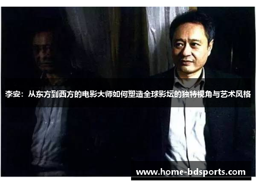 李安：从东方到西方的电影大师如何塑造全球影坛的独特视角与艺术风格