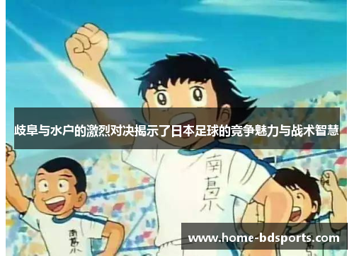 歧阜与水户的激烈对决揭示了日本足球的竞争魅力与战术智慧